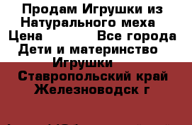 Продам Игрушки из Натурального меха › Цена ­ 1 000 - Все города Дети и материнство » Игрушки   . Ставропольский край,Железноводск г.